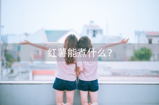 红薯能煮什么？-第1张图片-女性汇