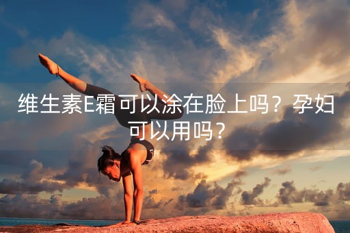 维生素E霜可以涂在脸上吗？孕妇可以用吗？-第1张图片-女性汇