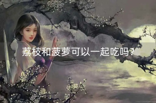 荔枝和菠萝可以一起吃吗？-第1张图片-女性汇