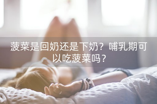 菠菜是回奶还是下奶？哺乳期可以吃菠菜吗？-第1张图片-女性汇