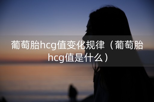 葡萄胎hcg值变化规律（葡萄胎hcg值是什么）-第1张图片-女性汇