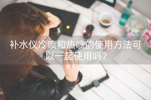 补水仪冷喷和热喷的使用方法可以一起使用吗？-第1张图片-女性汇