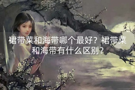 裙带菜和海带哪个最好？裙带菜和海带有什么区别？-第1张图片-女性汇