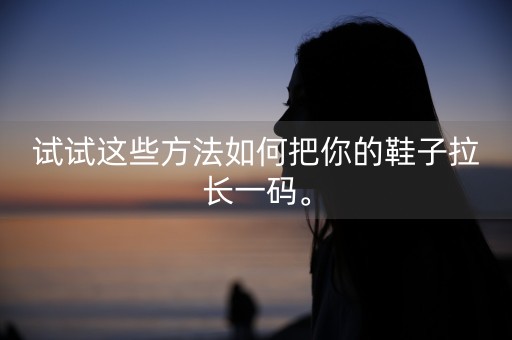 试试这些方法如何把你的鞋子拉长一码。-第1张图片-女性汇