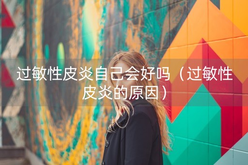 过敏性皮炎自己会好吗（过敏性皮炎的原因）