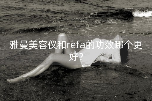 雅曼美容仪和refa的功效哪个更好？-第1张图片-女性汇