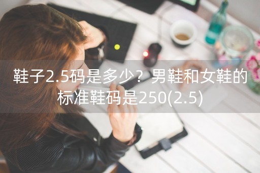 鞋子2.5码是多少？男鞋和女鞋的标准鞋码是250(2.5)-第1张图片-女性汇