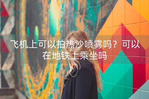 飞机上可以拍热沙喷雾吗？可以在地铁上乘坐吗-第1张图片-女性汇