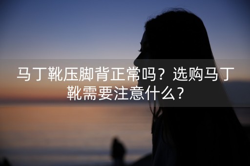 马丁靴压脚背正常吗？选购马丁靴需要注意什么？-第1张图片-女性汇