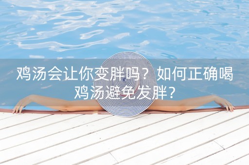 鸡汤会让你变胖吗？如何正确喝鸡汤避免发胖？-第1张图片-女性汇