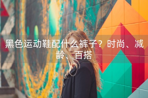 黑色运动鞋配什么裤子？时尚、减龄、百搭-第1张图片-女性汇