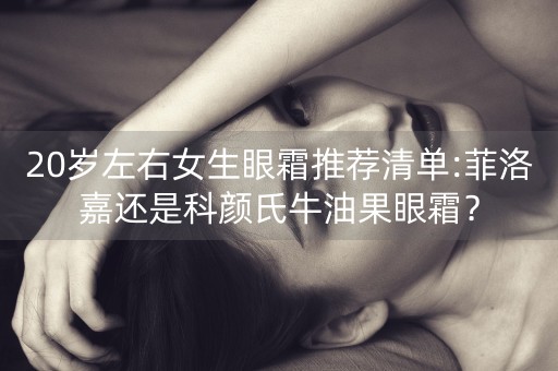 20岁左右女生眼霜推荐清单:菲洛嘉还是科颜氏牛油果眼霜？