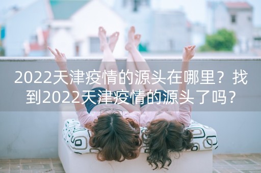 2022天津疫情的源头在哪里？找到2022天津疫情的源头了吗？-第1张图片-女性汇