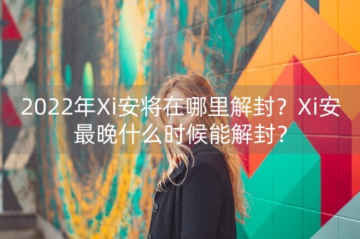 2022年Xi安将在哪里解封？Xi安最晚什么时候能解封？-第1张图片-女性汇