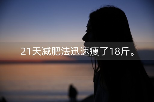 21天减肥法迅速瘦了18斤。