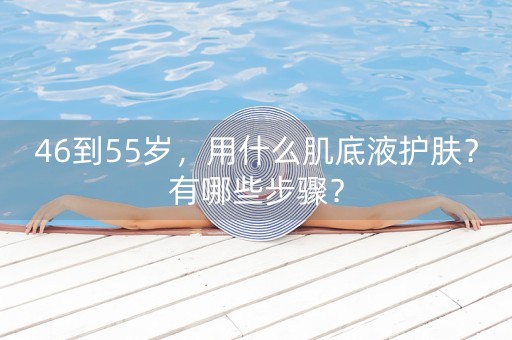 46到55岁，用什么肌底液护肤？有哪些步骤？-第1张图片-女性汇