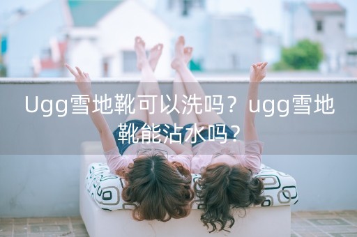 Ugg雪地靴可以洗吗？ugg雪地靴能沾水吗？-第1张图片-女性汇