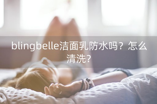 blingbelle洁面乳防水吗？怎么清洗？-第1张图片-女性汇