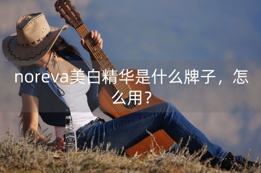 noreva美白精华是什么牌子，怎么用？-第1张图片-女性汇