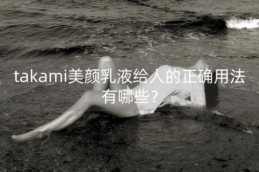 takami美颜乳液给人的正确用法有哪些？-第1张图片-女性汇