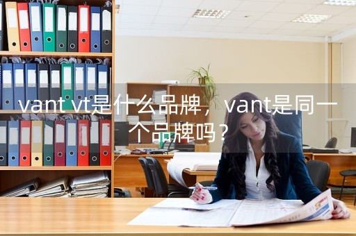 vant vt是什么品牌，vant是同一个品牌吗？-第1张图片-女性汇