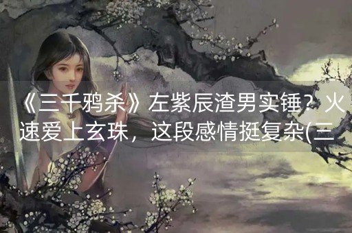 《三千鸦杀》左紫辰渣男实锤？火速爱上玄珠，这段感情挺复杂(三千鸦杀小说左紫辰爱玄珠吗)-第1张图片-女性汇