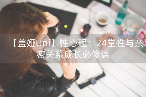 【盖娅Uni】性心理：24堂性与亲密关系成长必修课-第1张图片-女性汇