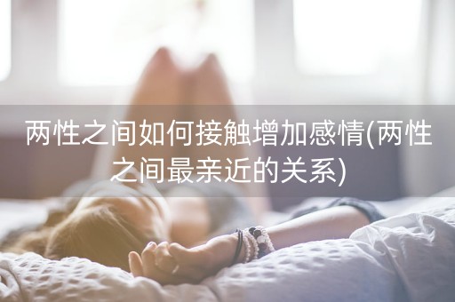 两性之间如何接触增加感情(两性之间最亲近的关系)-第1张图片-女性汇