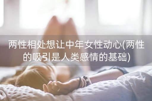 两性相处想让中年女性动心(两性的吸引是人类感情的基础)