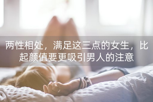 两性相处，满足这三点的女生，比起颜值要更吸引男人的注意-第1张图片-女性汇