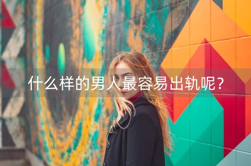 什么样的男人最容易出轨呢？-第1张图片-女性汇