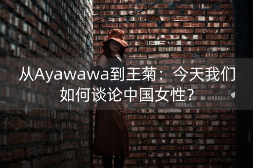 从Ayawawa到王菊：今天我们如何谈论中国女性？-第1张图片-女性汇