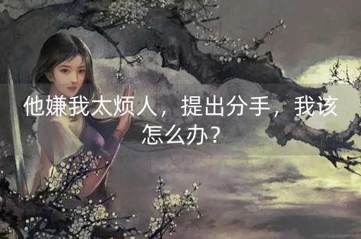 他嫌我太烦人，提出分手，我该怎么办？-第1张图片-女性汇