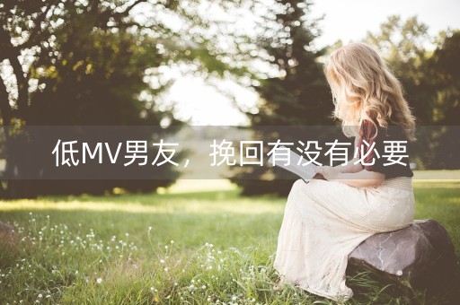 低MV男友，挽回有没有必要-第1张图片-女性汇