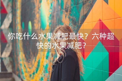 你吃什么水果减肥最快？六种超快的水果减肥？-第1张图片-女性汇