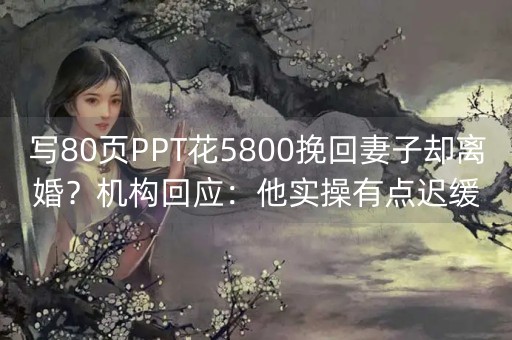 写80页PPT花5800挽回妻子却离婚？机构回应：他实操有点迟缓(男子花5800元挽回婚姻)-第1张图片-女性汇