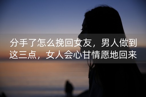 分手了怎么挽回女友，男人做到这三点，女人会心甘情愿地回来(分手后如何确定可以挽回女友)-第1张图片-女性汇