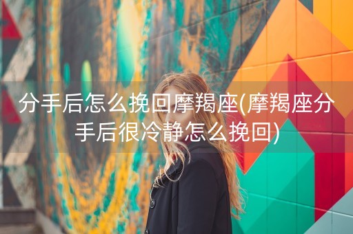 分手后怎么挽回摩羯座(摩羯座分手后很冷静怎么挽回)-第1张图片-女性汇