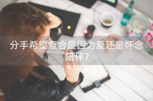 分手希望复合是因为爱还是怀念陪伴？-第1张图片-女性汇