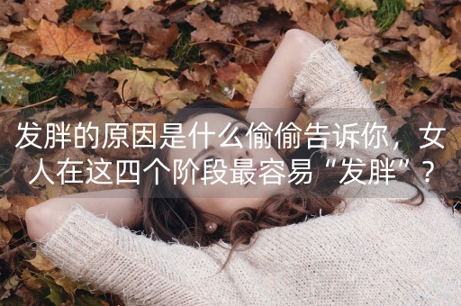 发胖的原因是什么偷偷告诉你，女人在这四个阶段最容易“发胖”？-第1张图片-女性汇