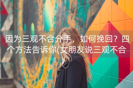 因为三观不合分手，如何挽回？四个方法告诉你(女朋友说三观不合分手怎么挽回)-第1张图片-女性汇