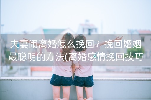 夫妻闹离婚怎么挽回？挽回婚姻最聪明的方法(离婚感情挽回技巧)-第1张图片-女性汇