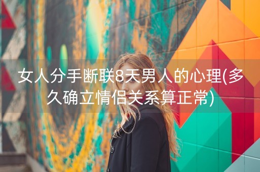 女人分手断联8天男人的心理(多久确立情侣关系算正常)-第1张图片-女性汇