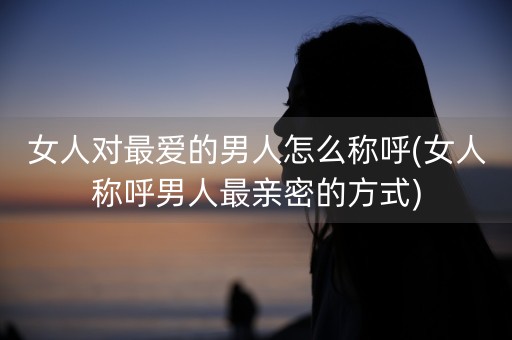 女人对最爱的男人怎么称呼(女人称呼男人最亲密的方式)-第1张图片-女性汇