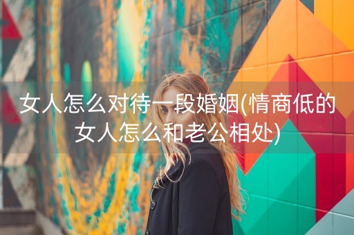 女人怎么对待一段婚姻(情商低的女人怎么和老公相处)-第1张图片-女性汇