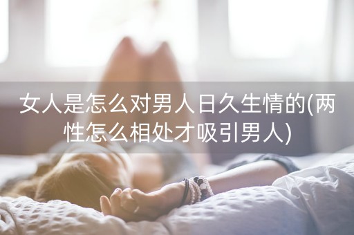 女人是怎么对男人日久生情的(两性怎么相处才吸引男人)-第1张图片-女性汇