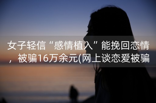 女子轻信“感情植入”能挽回恋情，被骗16万余元(网上谈恋爱被骗1万元)-第1张图片-女性汇