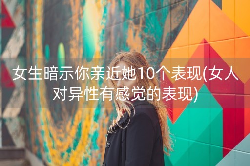 女生暗示你亲近她10个表现(女人对异性有感觉的表现)-第1张图片-女性汇