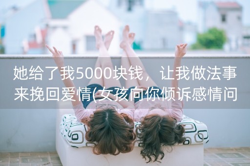 她给了我5000块钱，让我做法事来挽回爱情(女孩向你倾诉感情问题怎么办)-第1张图片-女性汇