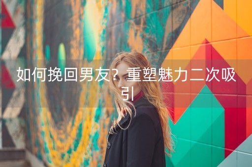 如何挽回男友？重塑魅力二次吸引-第1张图片-女性汇